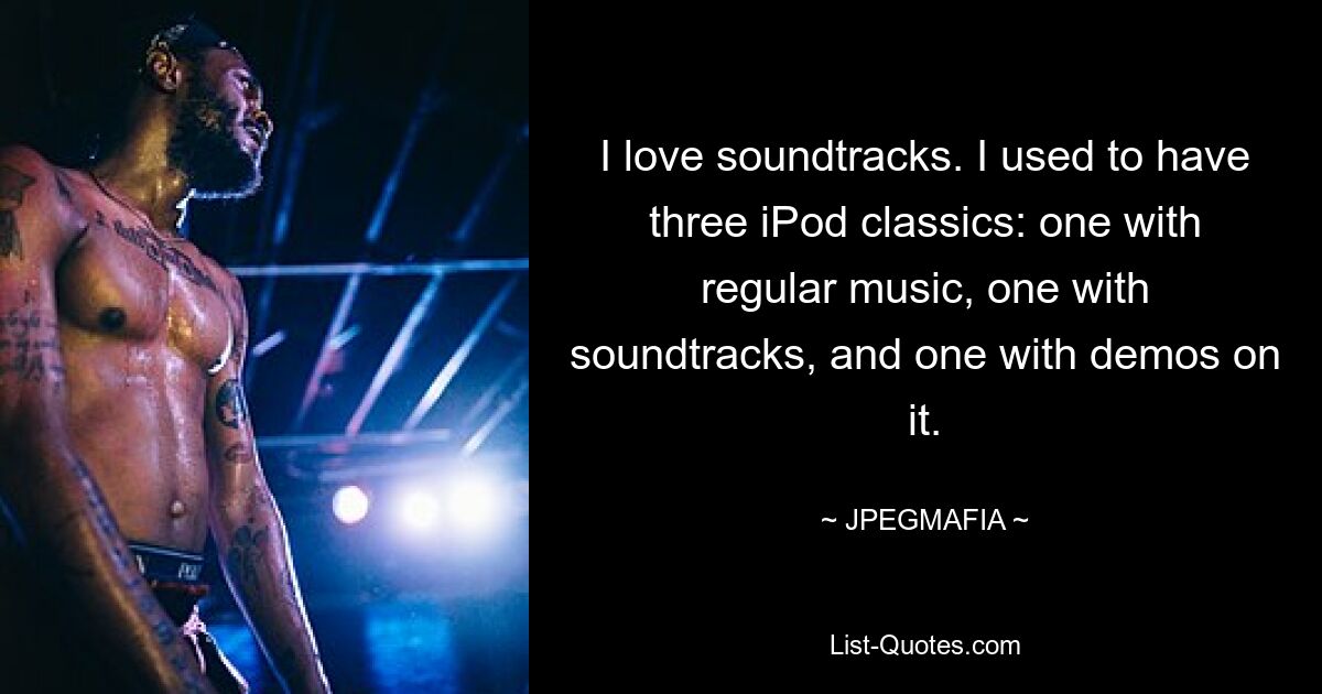 I love soundtracks. I used to have three iPod classics: one with regular music, one with soundtracks, and one with demos on it. — © JPEGMAFIA