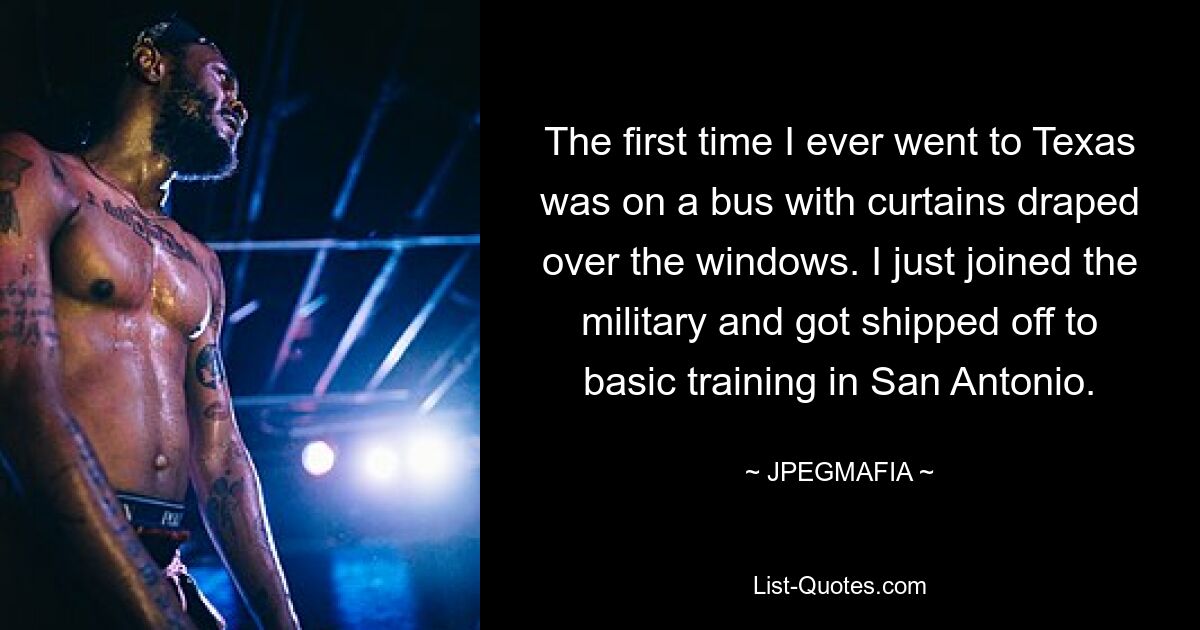 The first time I ever went to Texas was on a bus with curtains draped over the windows. I just joined the military and got shipped off to basic training in San Antonio. — © JPEGMAFIA