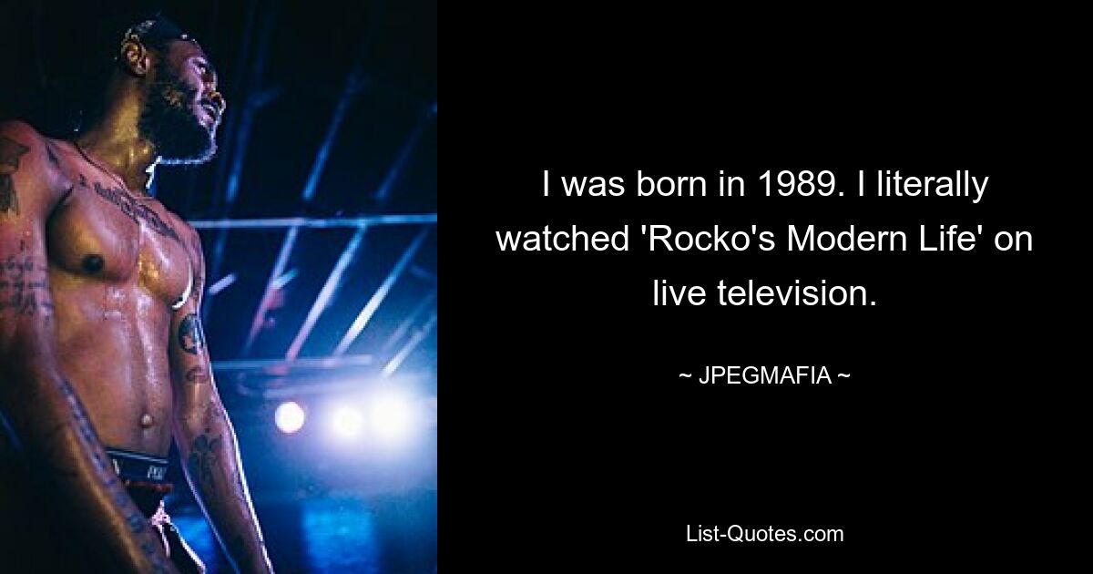 I was born in 1989. I literally watched 'Rocko's Modern Life' on live television. — © JPEGMAFIA