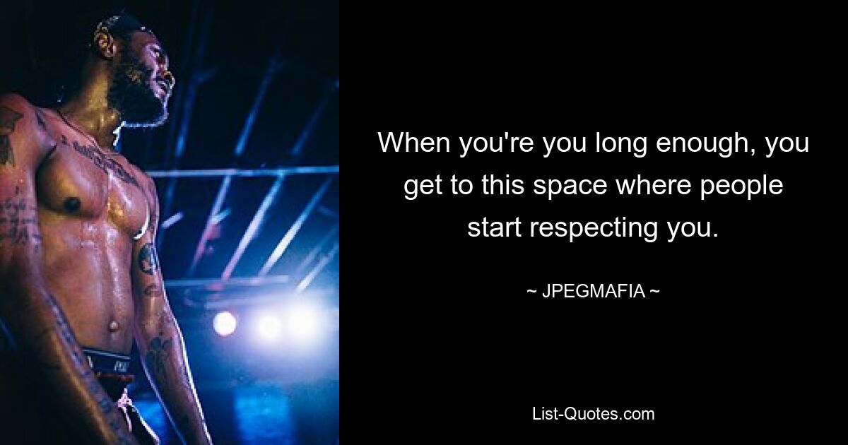 When you're you long enough, you get to this space where people start respecting you. — © JPEGMAFIA