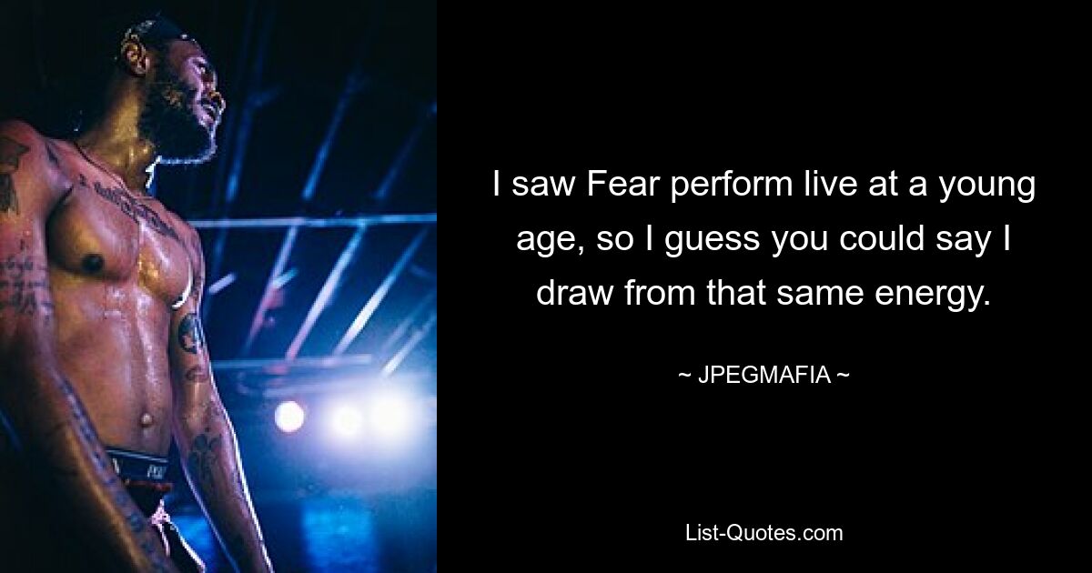 I saw Fear perform live at a young age, so I guess you could say I draw from that same energy. — © JPEGMAFIA