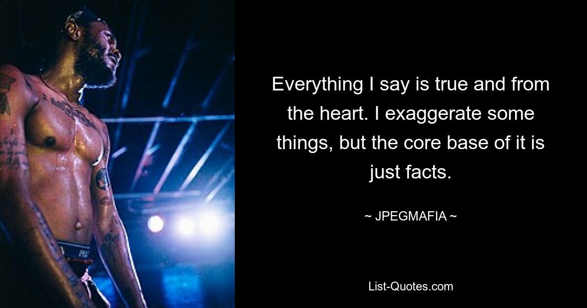 Everything I say is true and from the heart. I exaggerate some things, but the core base of it is just facts. — © JPEGMAFIA