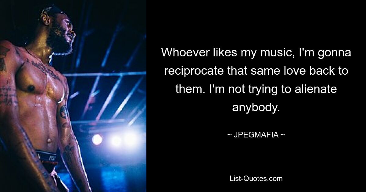 Whoever likes my music, I'm gonna reciprocate that same love back to them. I'm not trying to alienate anybody. — © JPEGMAFIA