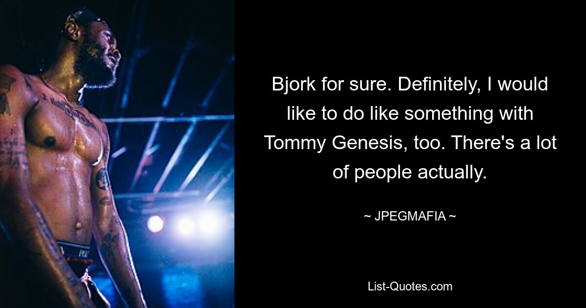 Bjork for sure. Definitely, I would like to do like something with Tommy Genesis, too. There's a lot of people actually. — © JPEGMAFIA