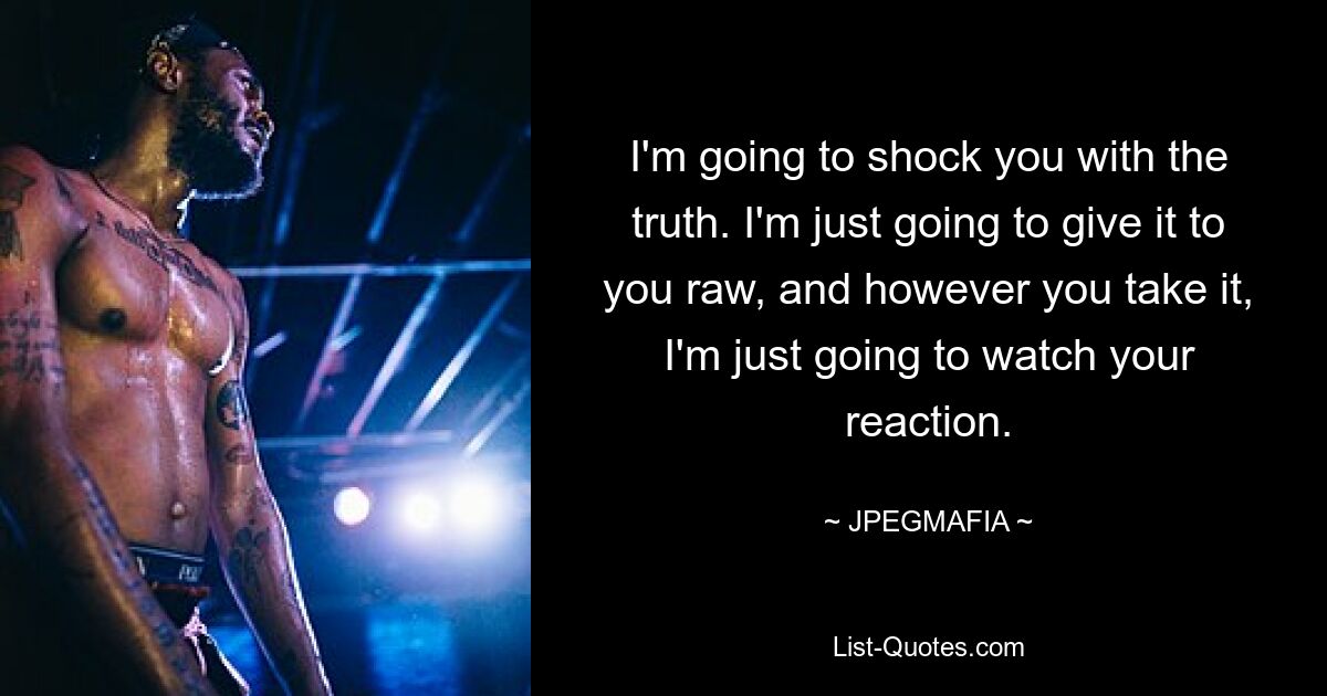 I'm going to shock you with the truth. I'm just going to give it to you raw, and however you take it, I'm just going to watch your reaction. — © JPEGMAFIA