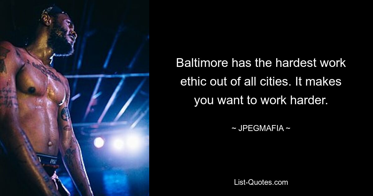 Baltimore has the hardest work ethic out of all cities. It makes you want to work harder. — © JPEGMAFIA