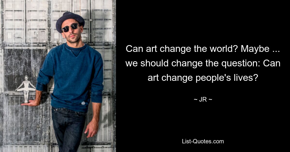 Can art change the world? Maybe ... we should change the question: Can art change people's lives? — © JR