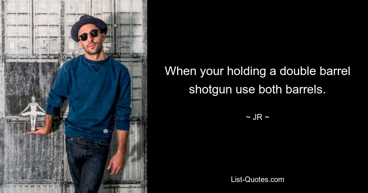 When your holding a double barrel shotgun use both barrels. — © JR