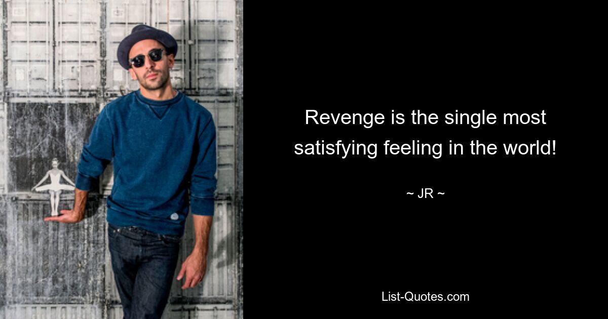 Revenge is the single most satisfying feeling in the world! — © JR