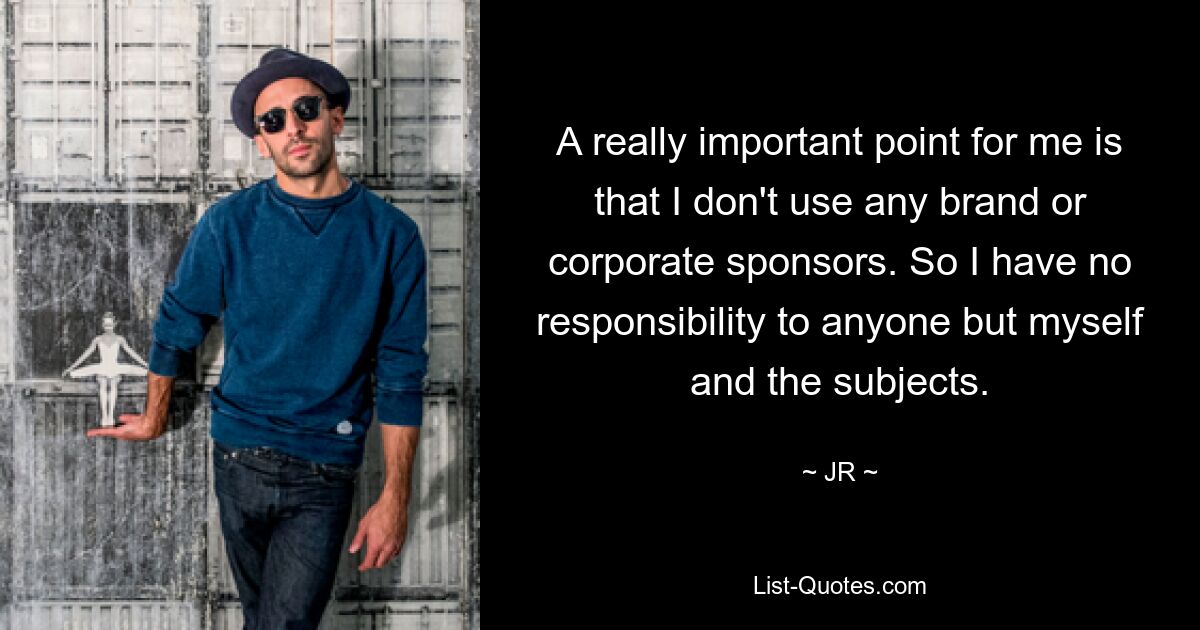 A really important point for me is that I don't use any brand or corporate sponsors. So I have no responsibility to anyone but myself and the subjects. — © JR