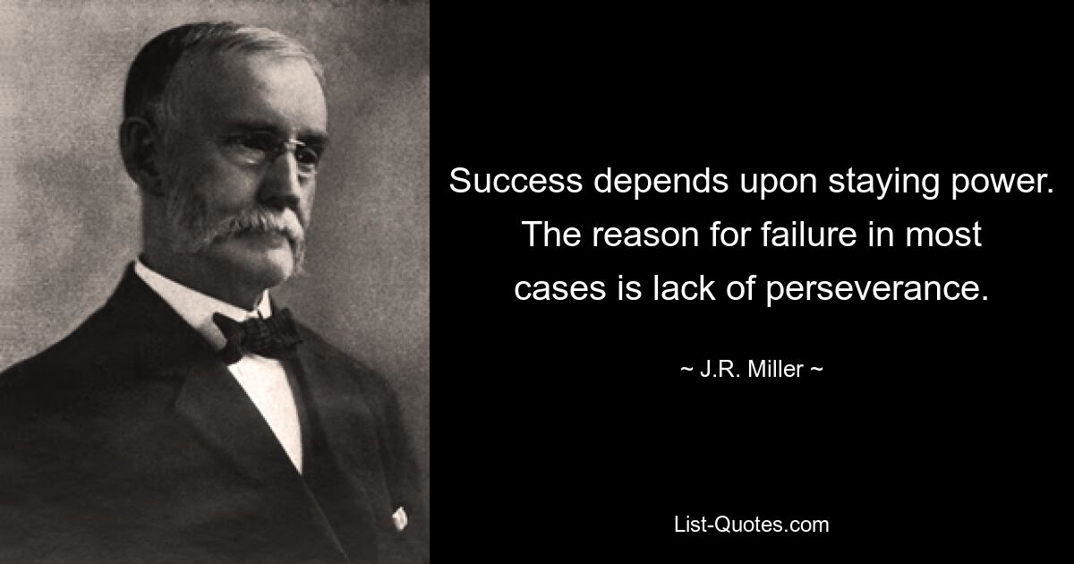 Success depends upon staying power. The reason for failure in most cases is lack of perseverance. — © J.R. Miller