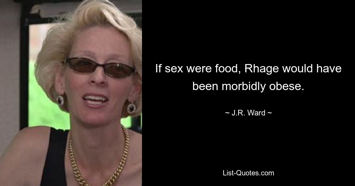 If sex were food, Rhage would have been morbidly obese. — © J.R. Ward