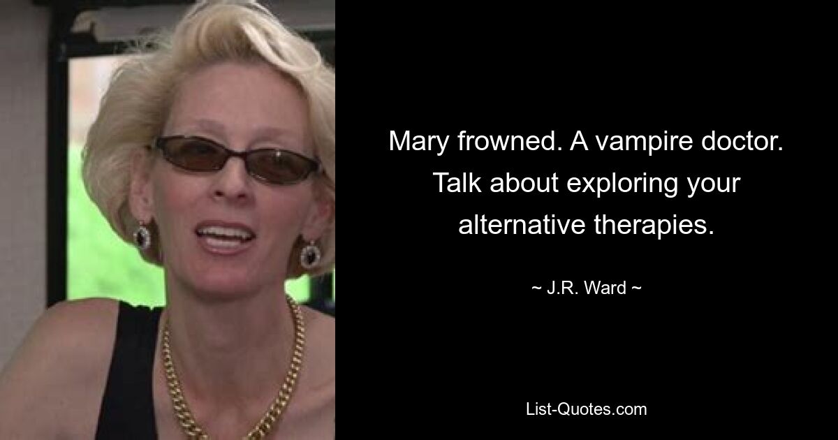 Mary frowned. A vampire doctor. Talk about exploring your alternative therapies. — © J.R. Ward