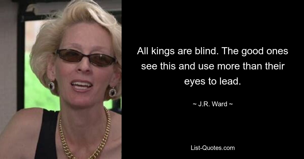 All kings are blind. The good ones see this and use more than their eyes to lead. — © J.R. Ward