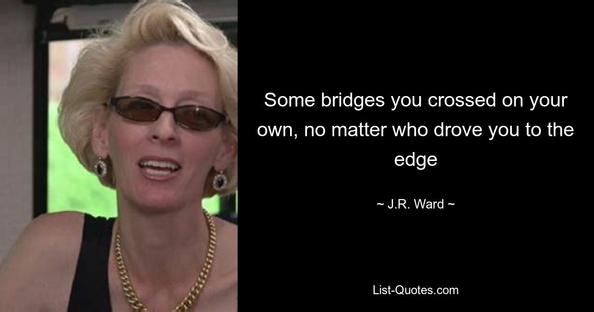 Some bridges you crossed on your own, no matter who drove you to the edge — © J.R. Ward