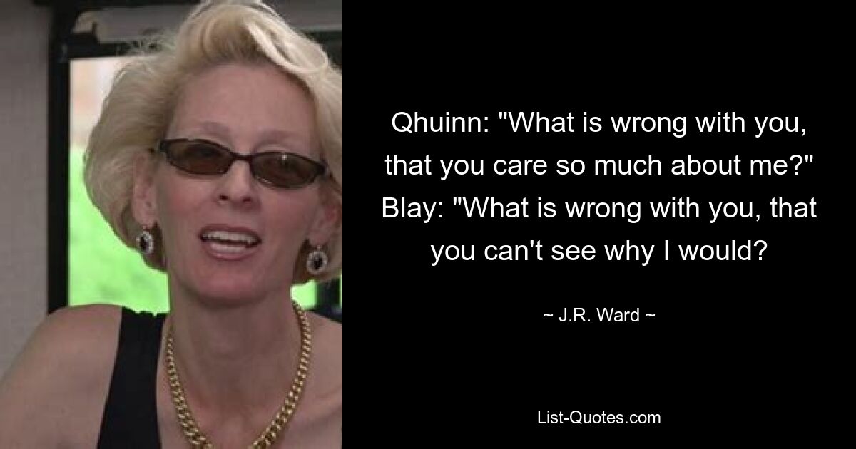 Qhuinn: "What is wrong with you, that you care so much about me?" Blay: "What is wrong with you, that you can't see why I would? — © J.R. Ward