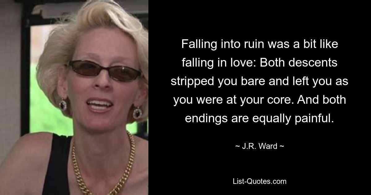 Falling into ruin was a bit like falling in love: Both descents stripped you bare and left you as you were at your core. And both endings are equally painful. — © J.R. Ward