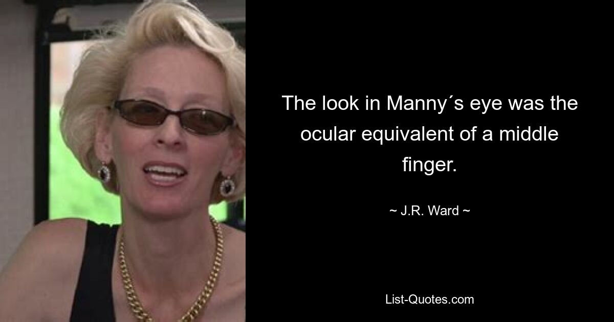 The look in Manny´s eye was the ocular equivalent of a middle finger. — © J.R. Ward