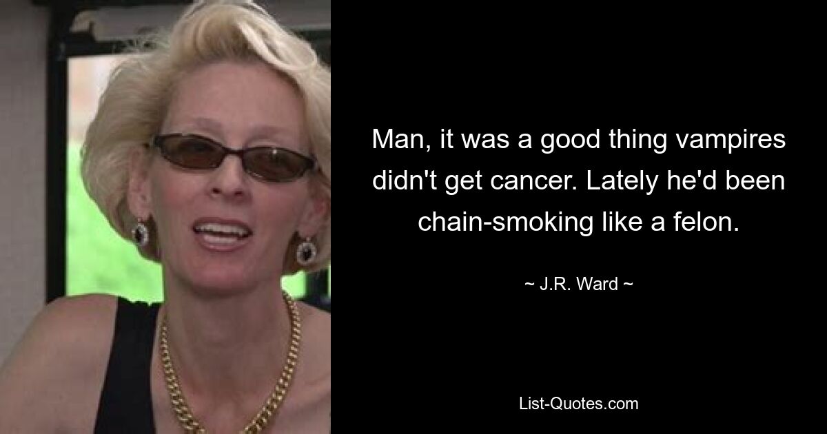 Man, it was a good thing vampires didn't get cancer. Lately he'd been chain-smoking like a felon. — © J.R. Ward