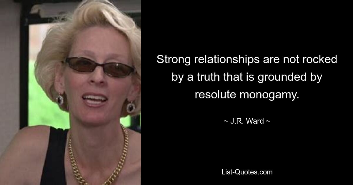 Strong relationships are not rocked by a truth that is grounded by resolute monogamy. — © J.R. Ward