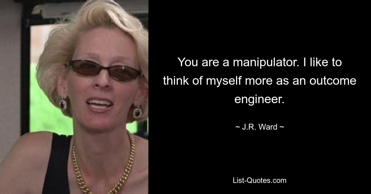 You are a manipulator. I like to think of myself more as an outcome engineer. — © J.R. Ward