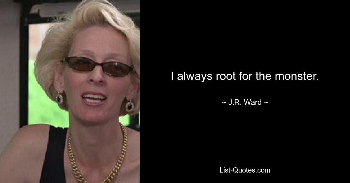 I always root for the monster. — © J.R. Ward