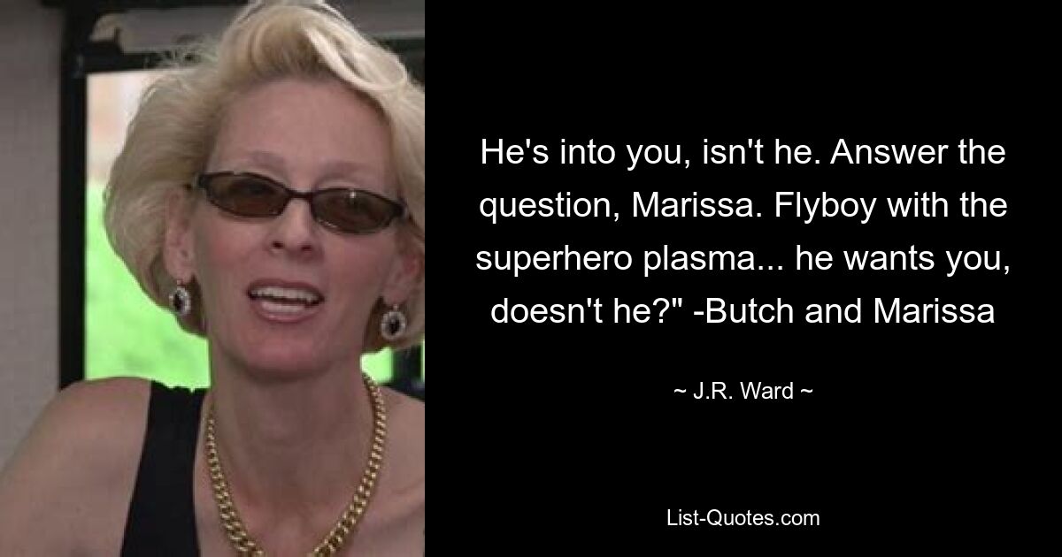 He's into you, isn't he. Answer the question, Marissa. Flyboy with the superhero plasma... he wants you, doesn't he?" -Butch and Marissa — © J.R. Ward