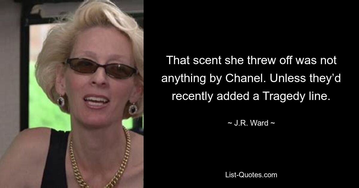 That scent she threw off was not anything by Chanel. Unless they’d recently added a Tragedy line. — © J.R. Ward