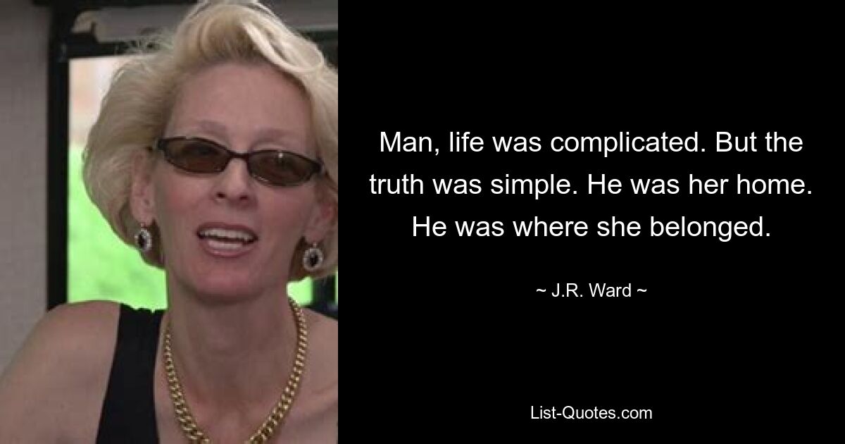 Man, life was complicated. But the truth was simple. He was her home. He was where she belonged. — © J.R. Ward