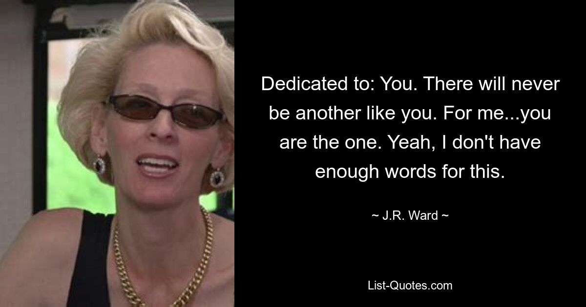 Dedicated to: You. There will never be another like you. For me...you are the one. Yeah, I don't have enough words for this. — © J.R. Ward