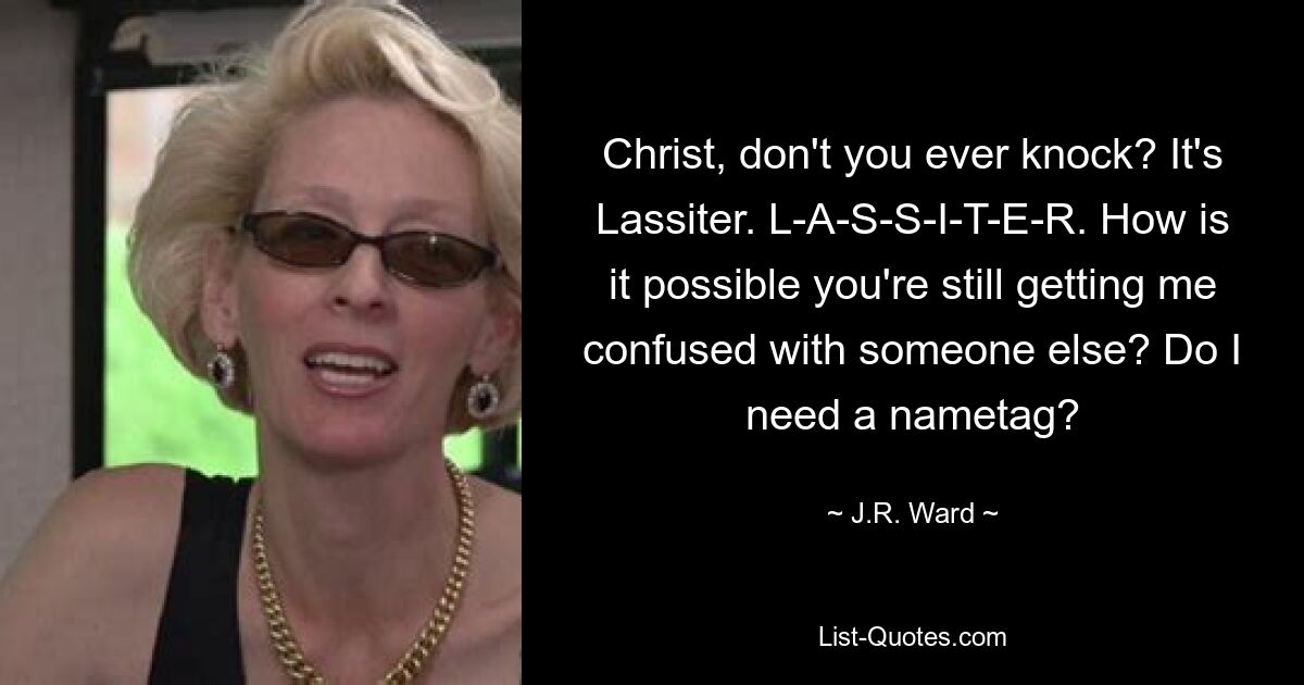 Christ, don't you ever knock? It's Lassiter. L-A-S-S-I-T-E-R. How is it possible you're still getting me confused with someone else? Do I need a nametag? — © J.R. Ward