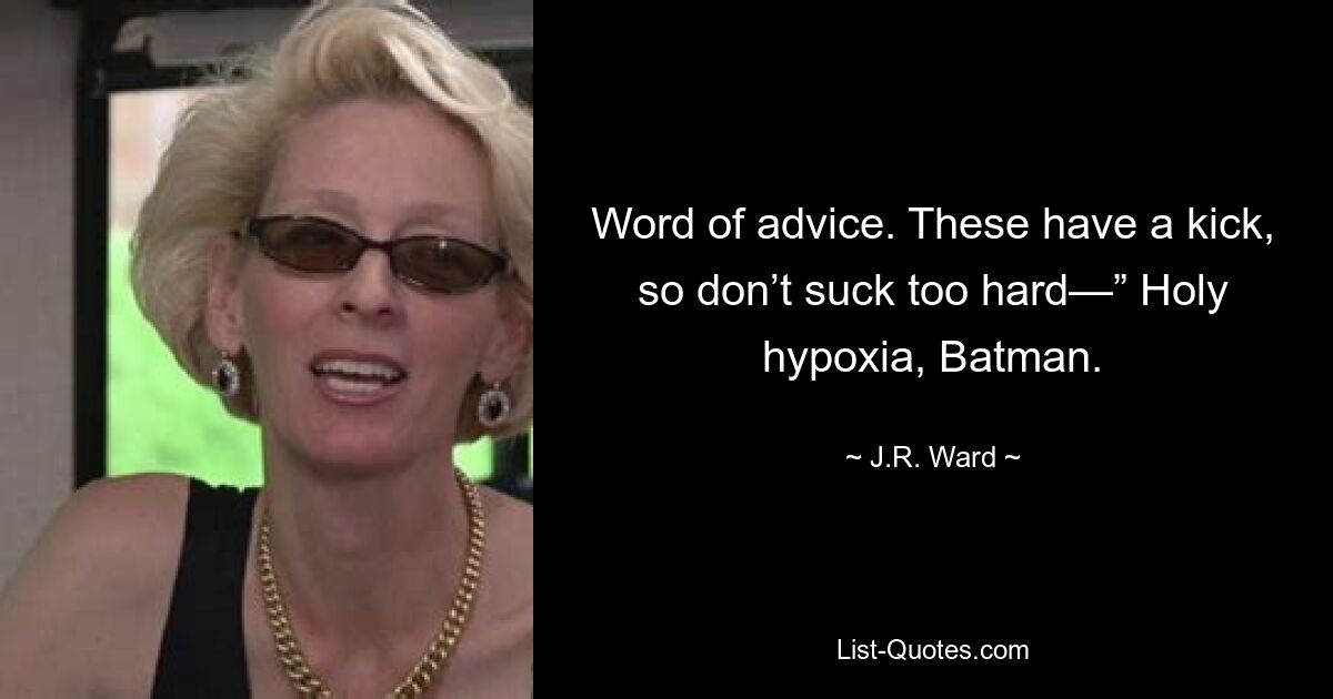 Word of advice. These have a kick, so don’t suck too hard—” Holy hypoxia, Batman. — © J.R. Ward