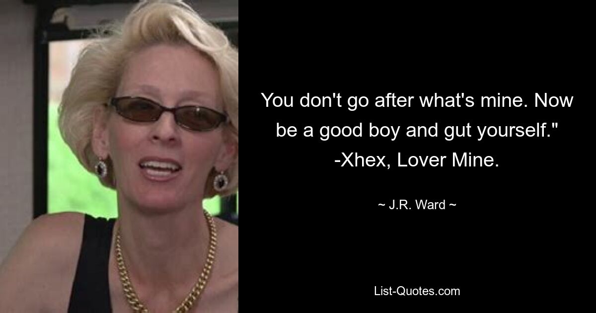 You don't go after what's mine. Now be a good boy and gut yourself." -Xhex, Lover Mine. — © J.R. Ward