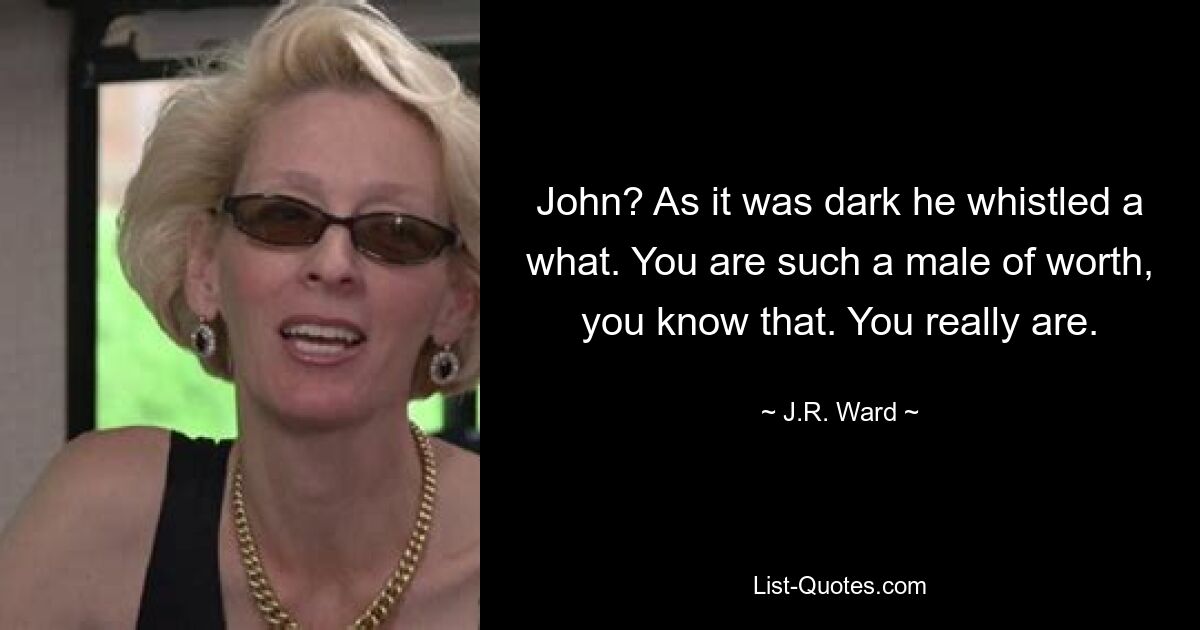 John? As it was dark he whistled a what. You are such a male of worth, you know that. You really are. — © J.R. Ward