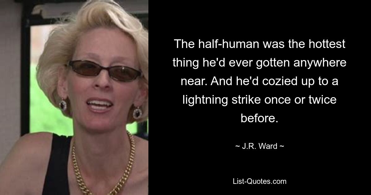 The half-human was the hottest thing he'd ever gotten anywhere near. And he'd cozied up to a lightning strike once or twice before. — © J.R. Ward