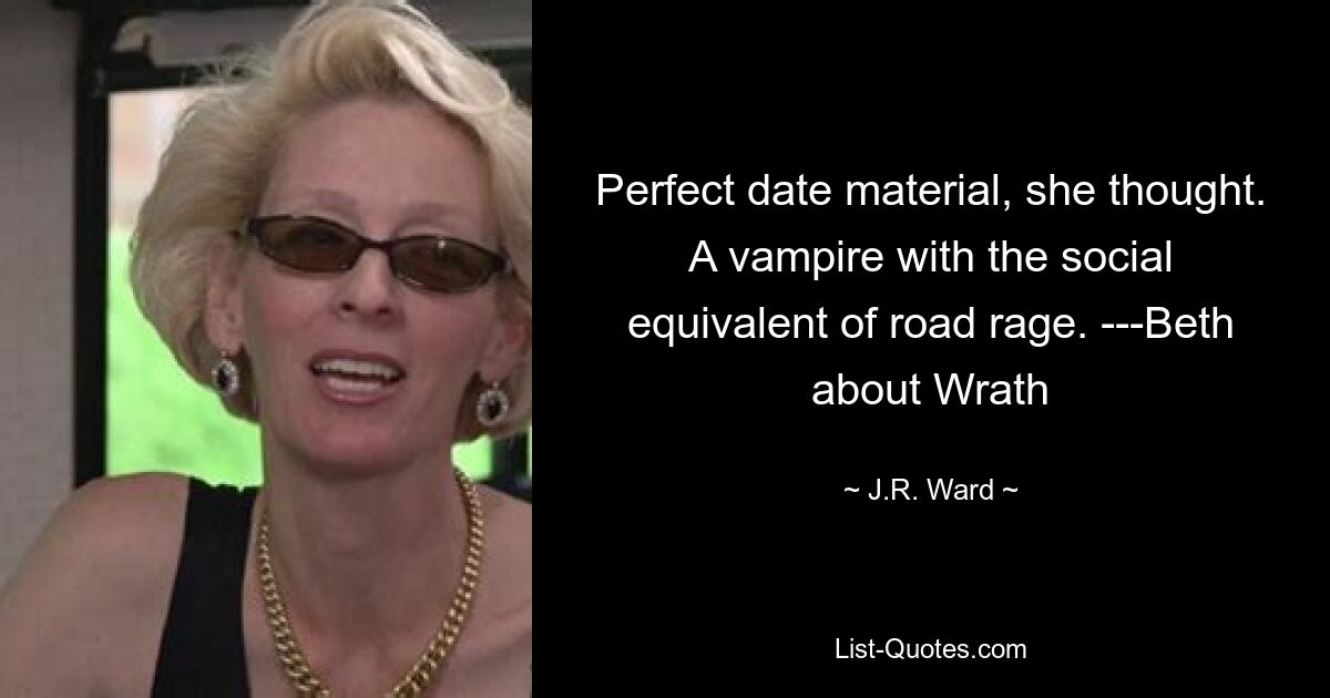 Perfect date material, she thought. A vampire with the social equivalent of road rage. ---Beth about Wrath — © J.R. Ward