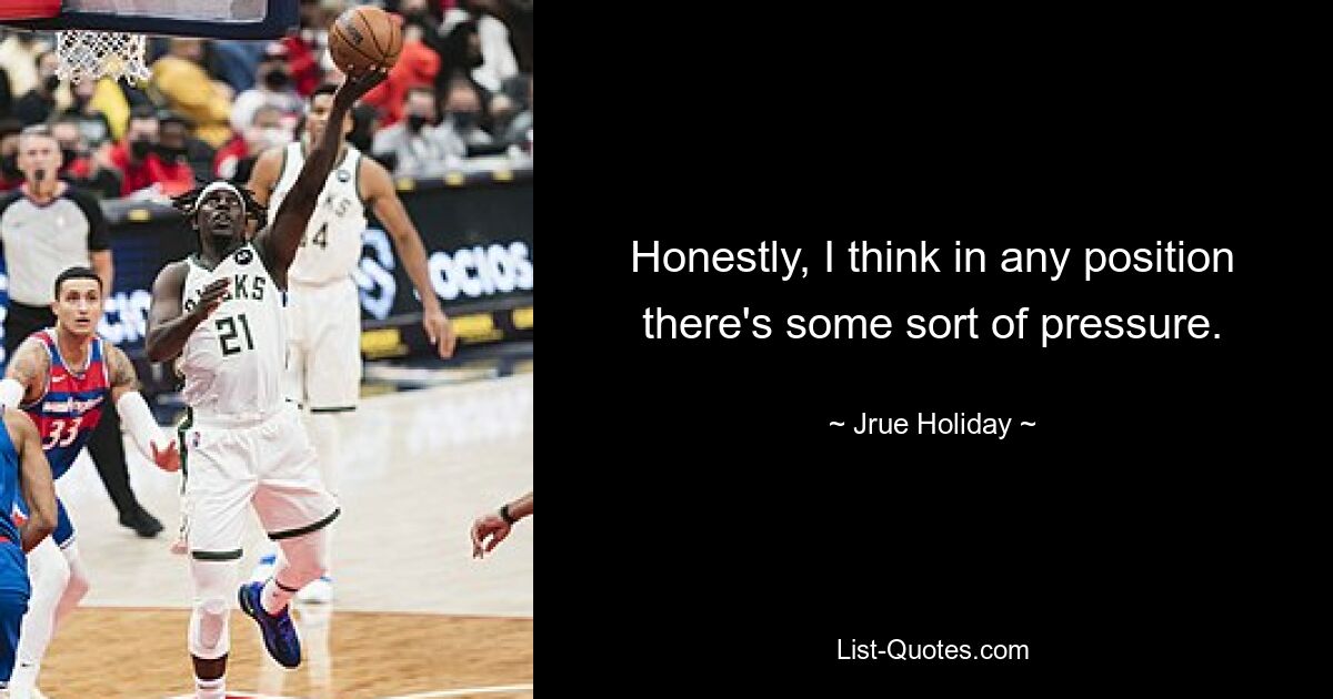 Honestly, I think in any position there's some sort of pressure. — © Jrue Holiday