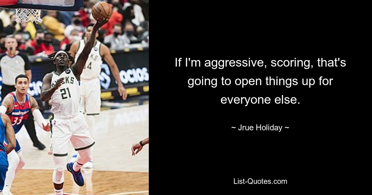 If I'm aggressive, scoring, that's going to open things up for everyone else. — © Jrue Holiday