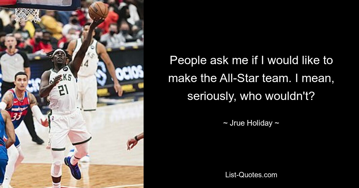 People ask me if I would like to make the All-Star team. I mean, seriously, who wouldn't? — © Jrue Holiday