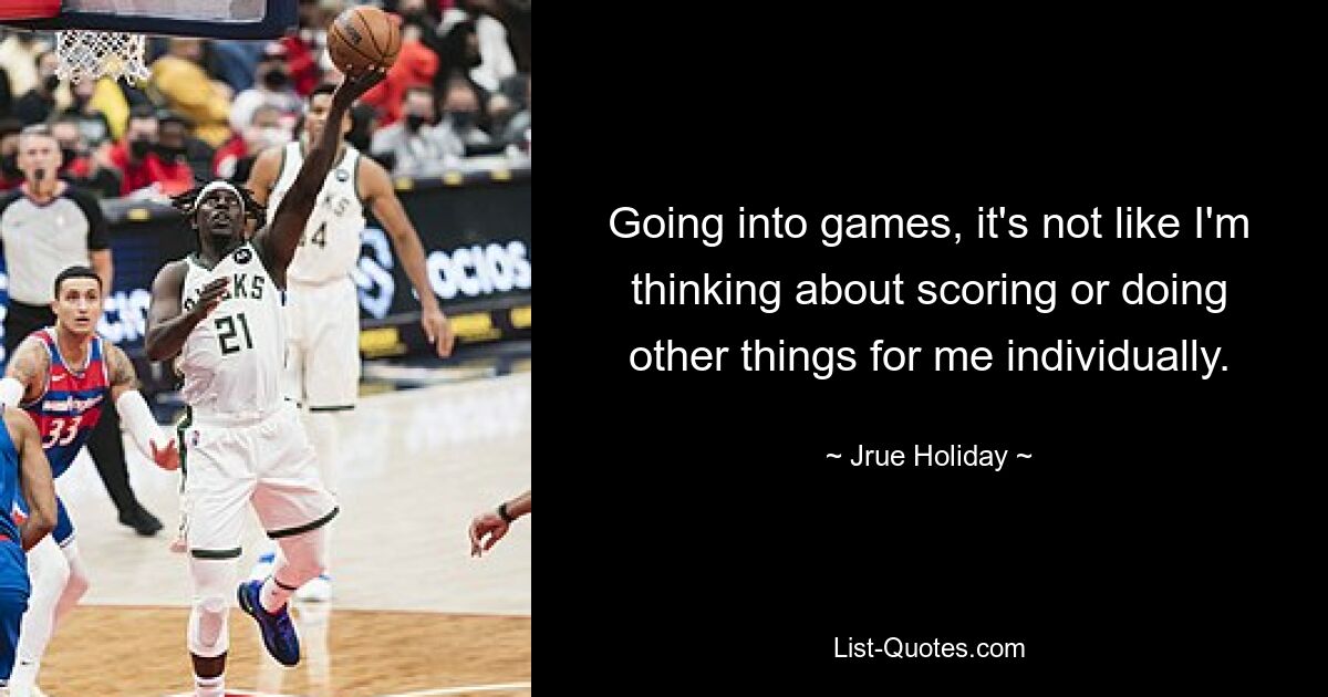 Going into games, it's not like I'm thinking about scoring or doing other things for me individually. — © Jrue Holiday