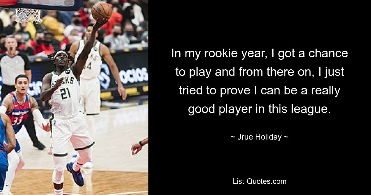 In my rookie year, I got a chance to play and from there on, I just tried to prove I can be a really good player in this league. — © Jrue Holiday