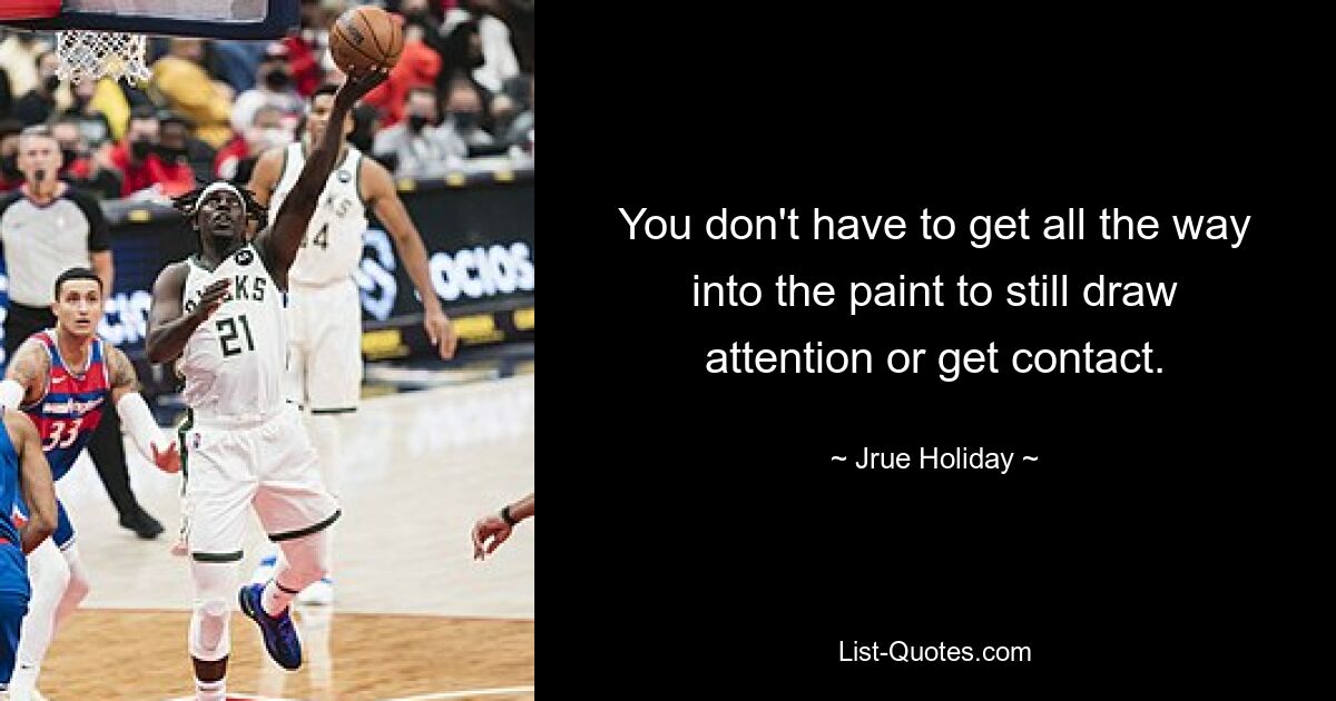 You don't have to get all the way into the paint to still draw attention or get contact. — © Jrue Holiday