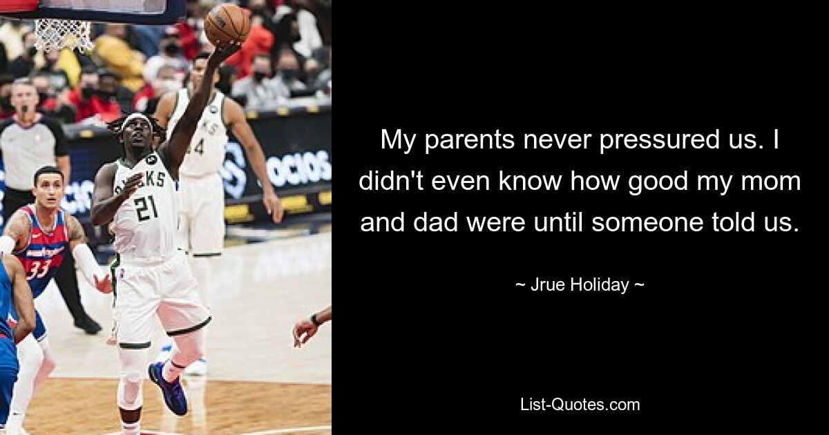 My parents never pressured us. I didn't even know how good my mom and dad were until someone told us. — © Jrue Holiday