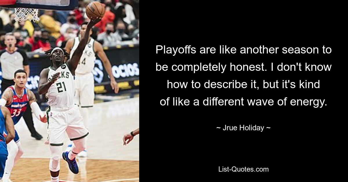 Playoffs are like another season to be completely honest. I don't know how to describe it, but it's kind of like a different wave of energy. — © Jrue Holiday