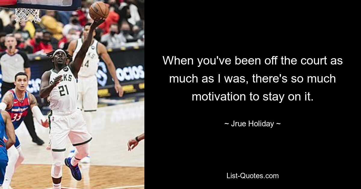 When you've been off the court as much as I was, there's so much motivation to stay on it. — © Jrue Holiday