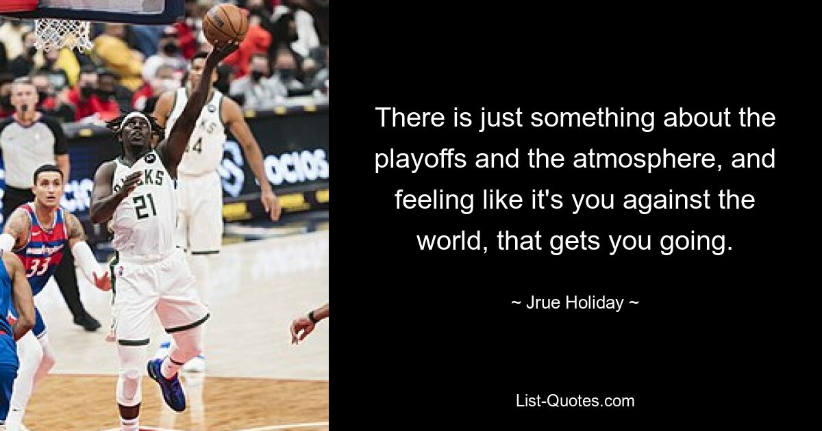 There is just something about the playoffs and the atmosphere, and feeling like it's you against the world, that gets you going. — © Jrue Holiday