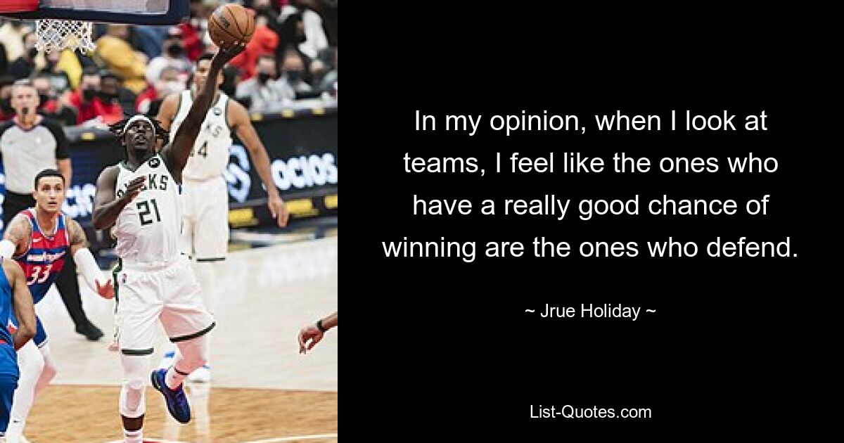 In my opinion, when I look at teams, I feel like the ones who have a really good chance of winning are the ones who defend. — © Jrue Holiday