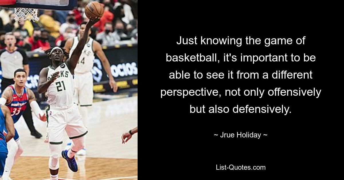 Just knowing the game of basketball, it's important to be able to see it from a different perspective, not only offensively but also defensively. — © Jrue Holiday