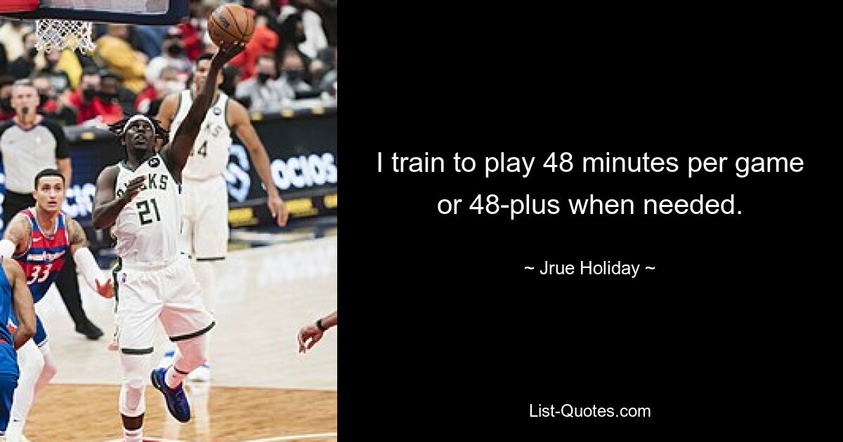 I train to play 48 minutes per game or 48-plus when needed. — © Jrue Holiday