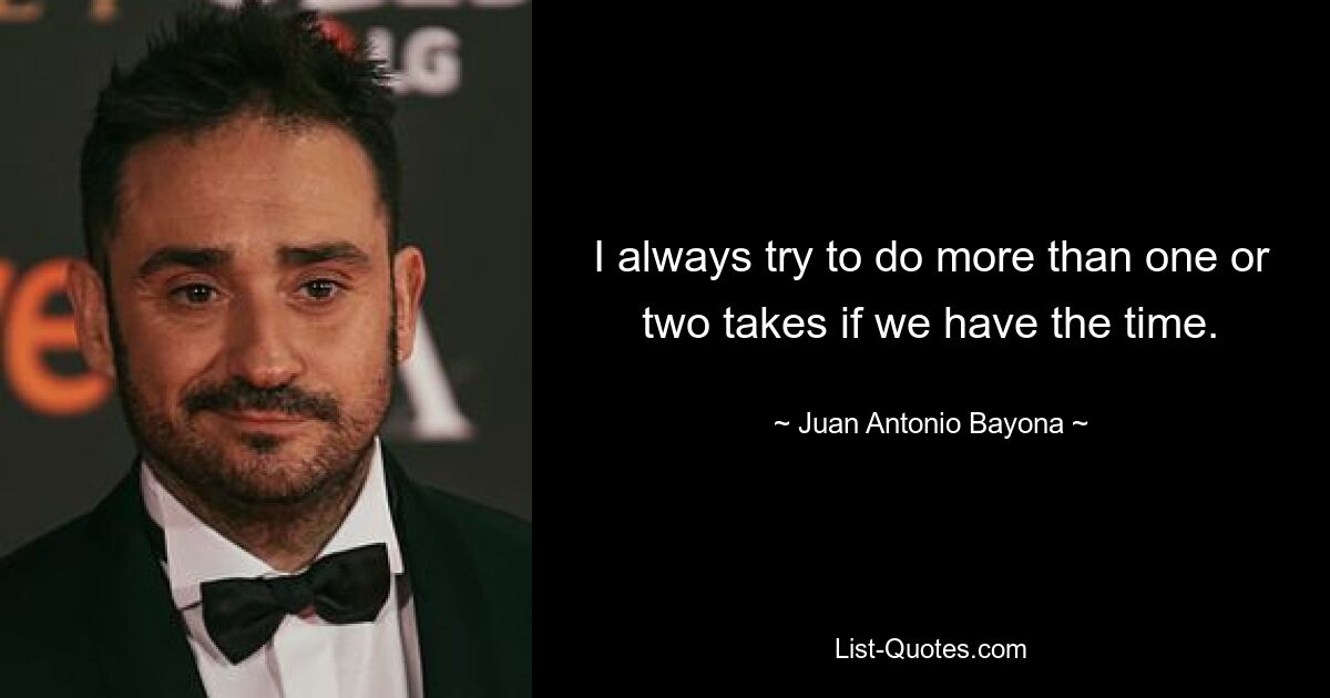 I always try to do more than one or two takes if we have the time. — © Juan Antonio Bayona